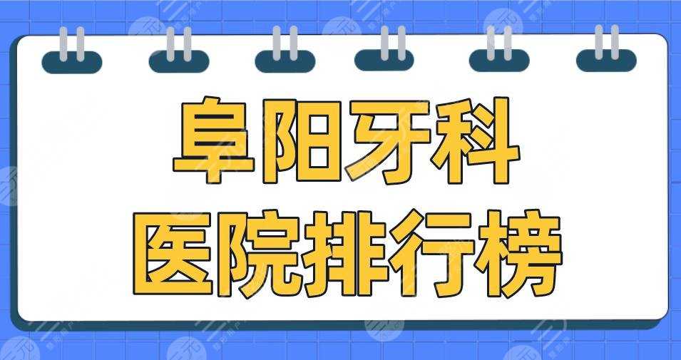 阜阳牙科医院排行榜2022|德瓦口腔、金阳光口腔、数智口腔等上榜！