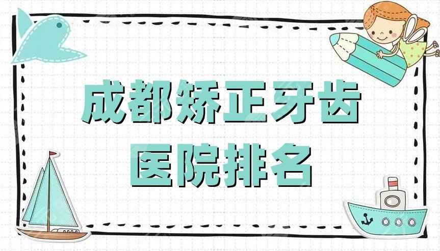 成都矫正牙齿医院排名新鲜出炉，圣贝口腔&博爱医院&新桥口腔等5家上榜