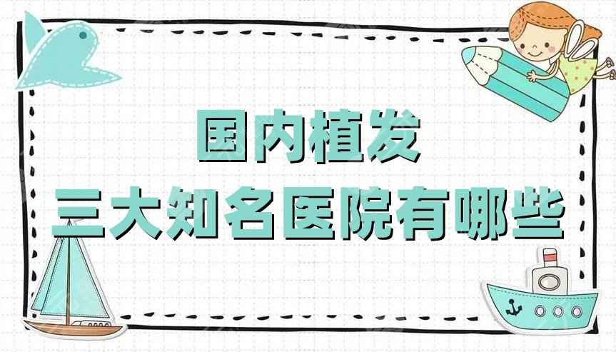 国内植发三大知名医院有哪些？新生植发、碧莲盛、大麦微针的口碑不错