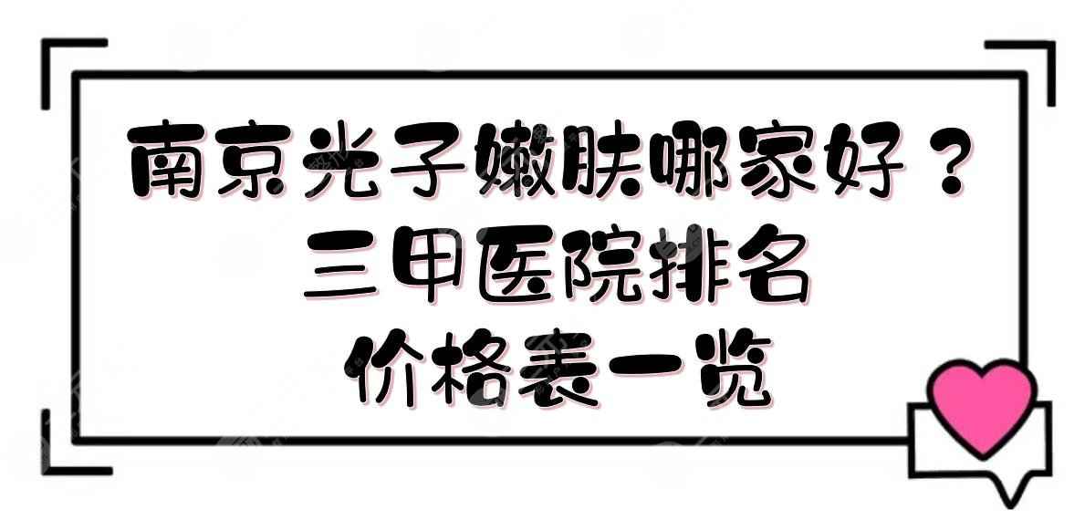 南京光子嫩肤哪家好？三甲医院排名+价格表一览！金陵、鼓楼等技术点评~