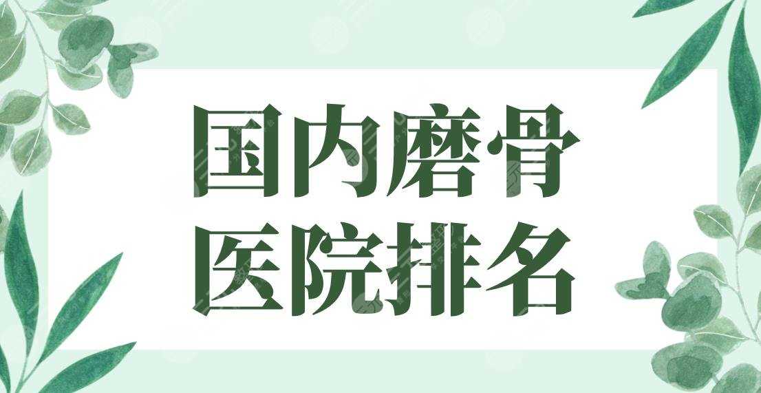 国内磨骨医院排名2022|上海美联臣、北京圣嘉新、广州华美等上榜！