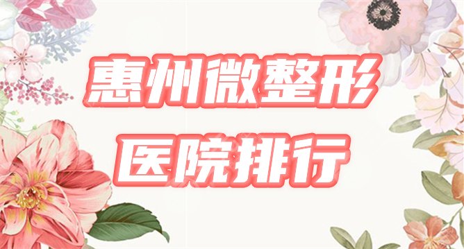 [惠州微整形排行榜]2021医院哪家好？严选5家，公私任挑，附价格表！