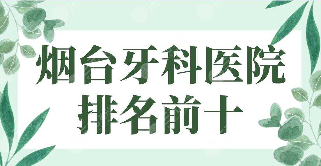 烟台牙科医院排名前十|德韩、益佰、爱博、京韩、圣贝等实力上榜！