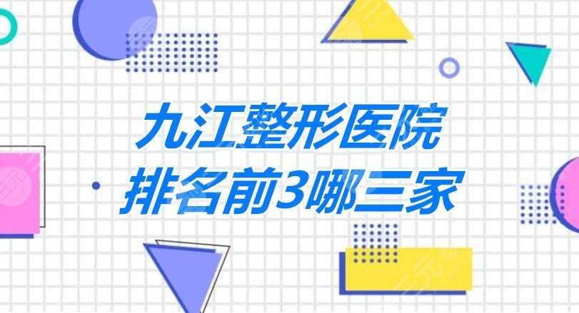 【榜单】九江整形医院排名前3哪三家？不光技术好、性价比和审美都OK