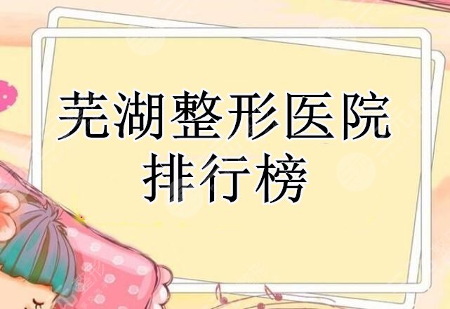 芜湖整形医院排行榜不容错过：评价高、技术OK、审美也潮流自然...