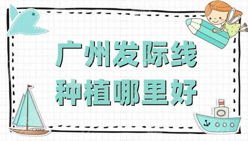 广州发际线种植哪里好？大麦微针、仁健植发、荔医整形等介绍