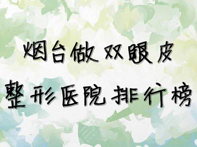 烟台做双眼皮整形医院排行榜前5发布，口碑实力双双在线~