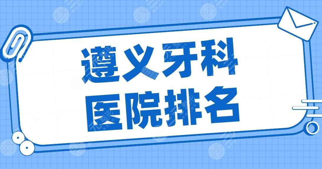 遵义牙科医院排名2022名单！齿度口腔、利美康、华美口腔等实力上榜！