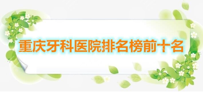 重庆牙科医院排名榜前十名公立私立都在这儿，错过等于错过一个亿！