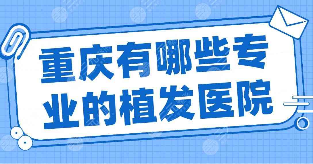 重庆有哪些专业的植发医院？大麦微针、新生、华美整形、新沐哪家好？