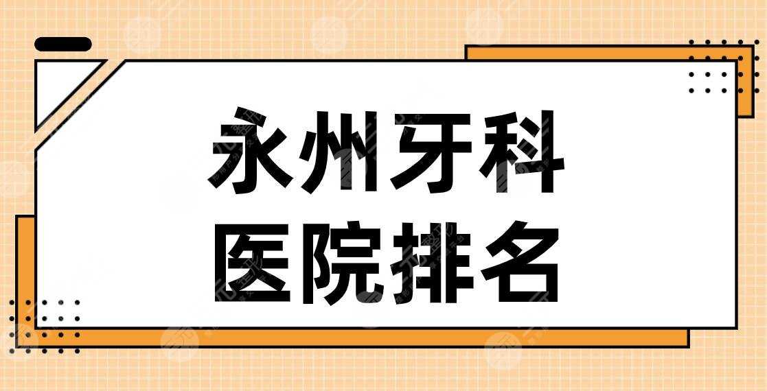 永州牙科医院排名|2022名单！牙博士口腔、中南口腔、舒馨口腔等上榜！