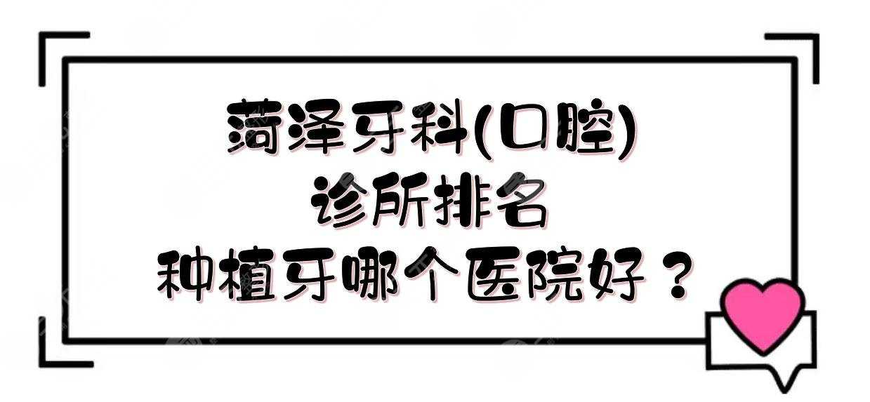 菏泽牙科(口腔)诊所排名|种植牙哪个医院好？实力PK+价格表一览！