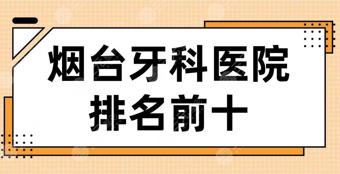 烟台牙科医院排名前十|德韩口腔、爱博口腔、益佰口腔哪家比较好？