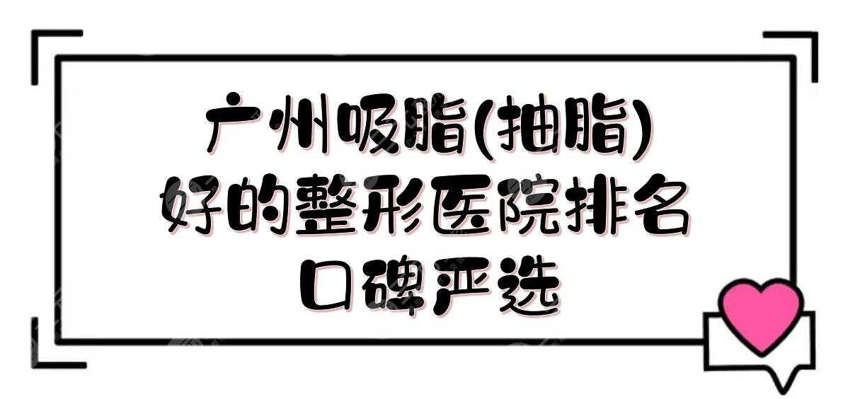 广州吸脂(抽脂)好的整形医院排名:军美&广大&华美等，都是口碑严选！