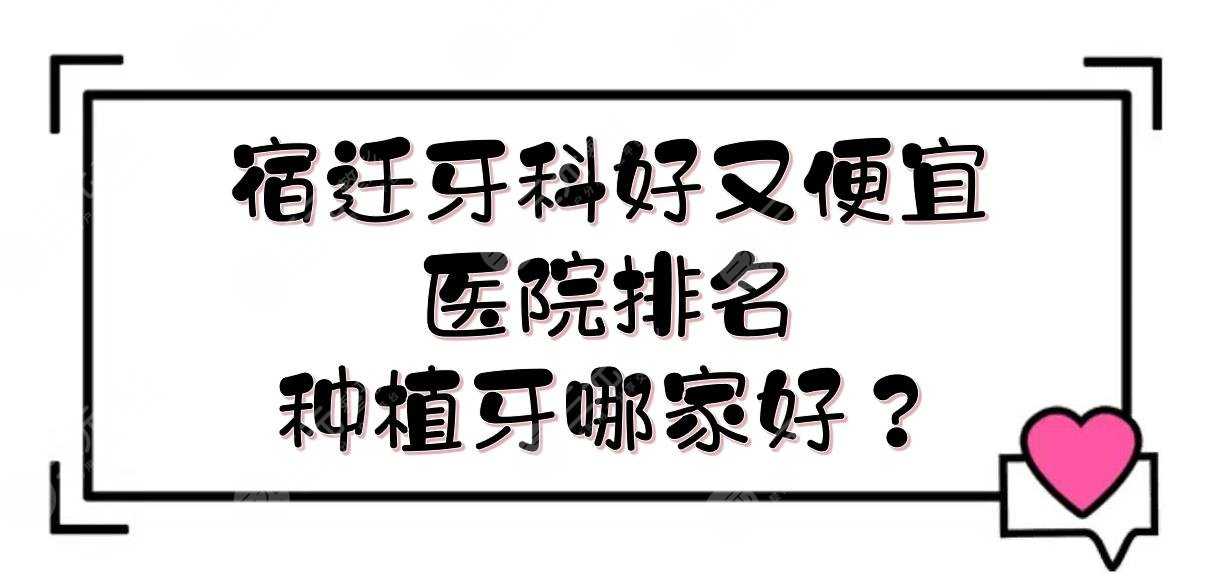 宿迁牙科好又便宜的医院排名|种植牙哪家好？医院实力详解+价格表一览！