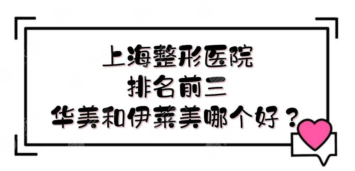 上海整形医院排名前三的|华美和伊莱美哪个好？实力、优势盘点！