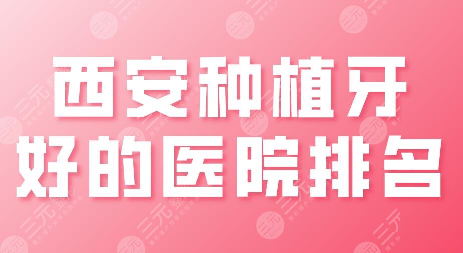西安种植牙好的医院排名|中诺口腔、佳美口腔、团圆口腔等上榜！