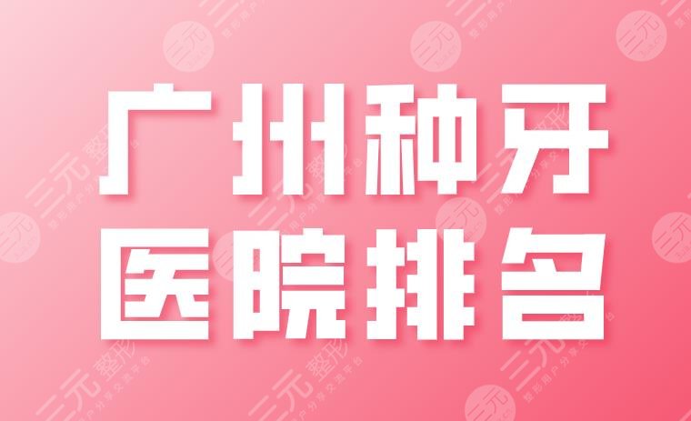 广州种牙医院排名2022|广大、圣贝、穗华、雅皓、柏德实力上榜！