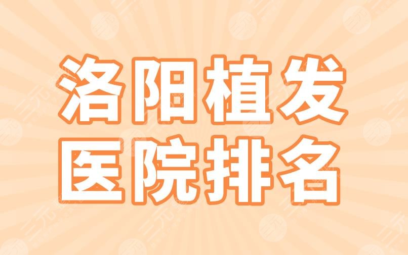 洛阳植发医院排名2022|毛大夫、未毛植发、华美整形等实力上榜！