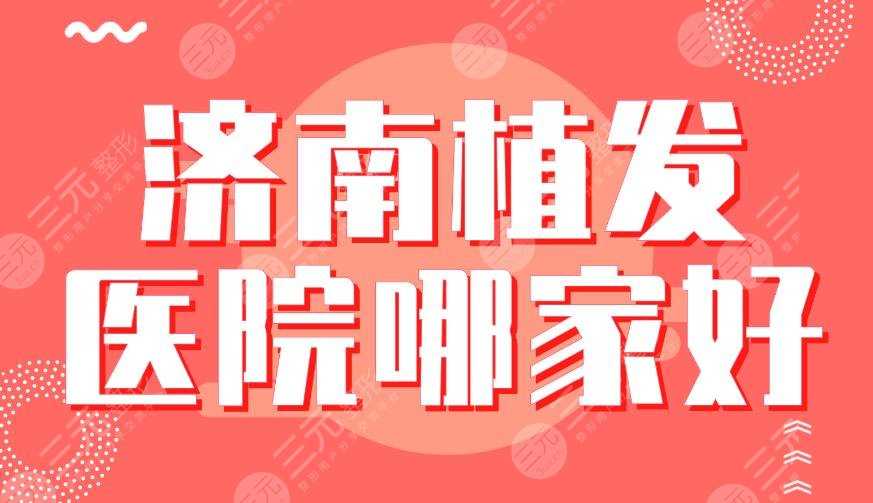 济南植发医院哪家好？医院排名|大麦微针、海峡整形、碧莲盛上榜！