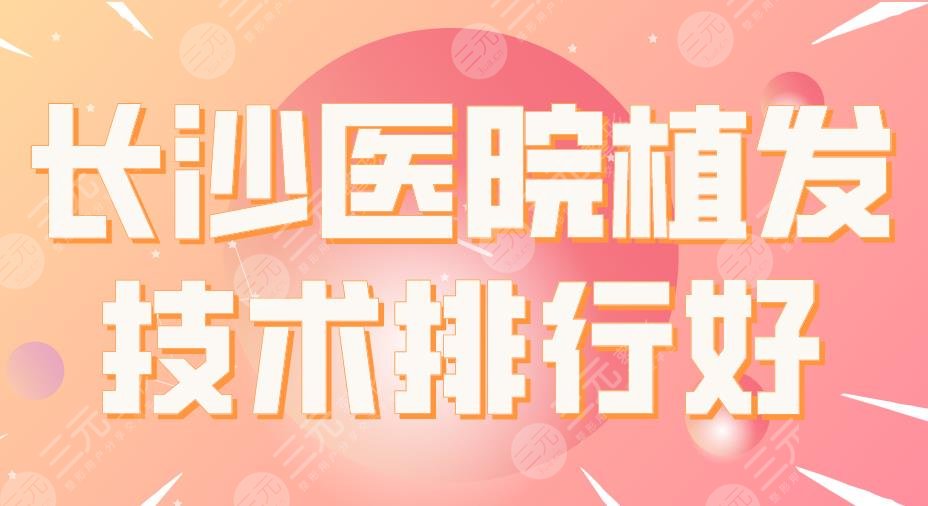 长沙医院植发技术排行好的医院！湘雅医院、大麦微针、新生等上榜！