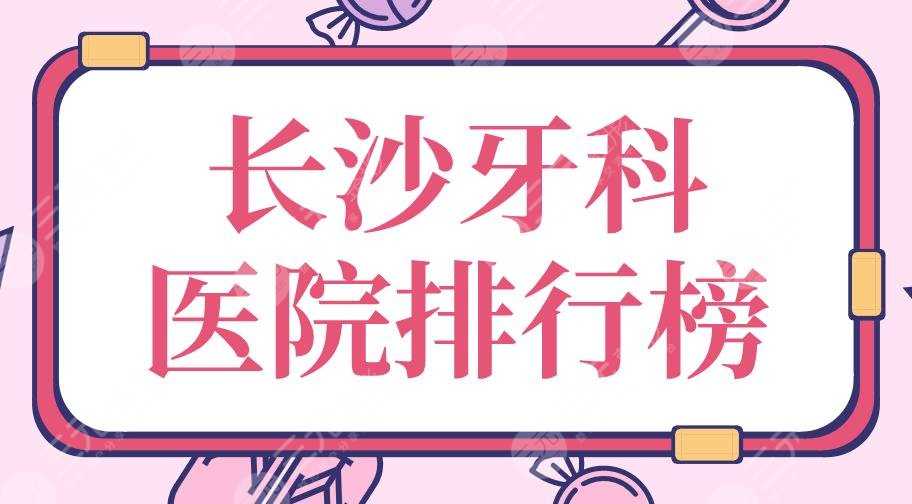 2022长沙牙科医院排行榜|中诺口腔、美奥口腔、好大夫口腔哪家好？