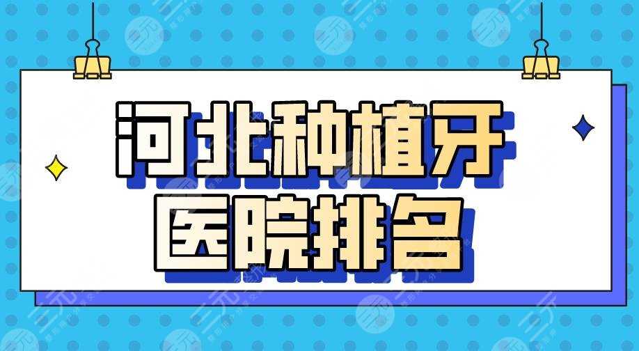 河北种植牙医院排名2022|唐山牙博士、邯郸正植、石家庄中诺上榜！