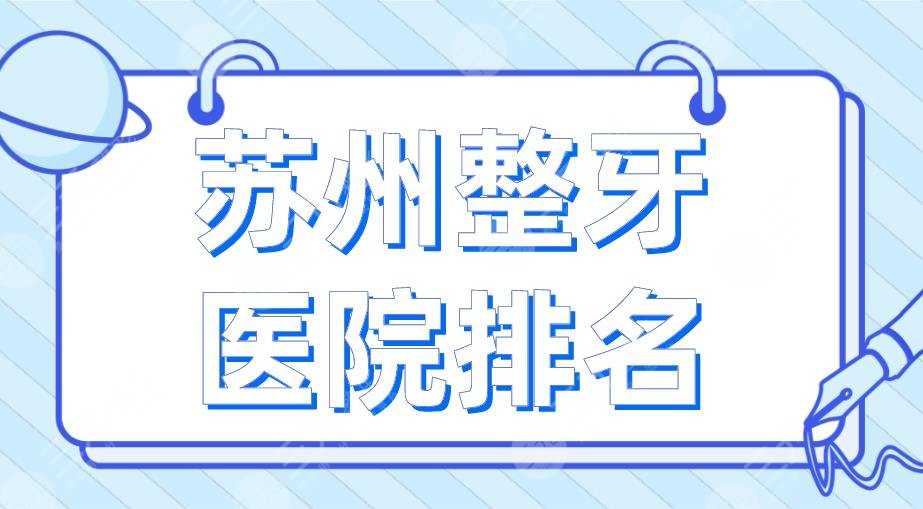 苏州整牙医院排名2022|美奥口腔、苏大附一院、市立医院等上榜！