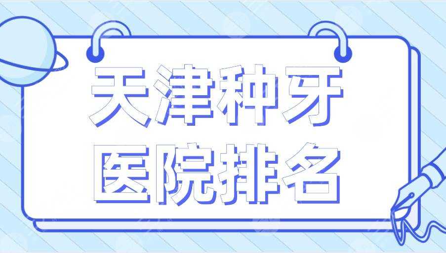 天津种牙医院排名2022|市口腔医院、爱齿口腔、中诺口腔等上榜！