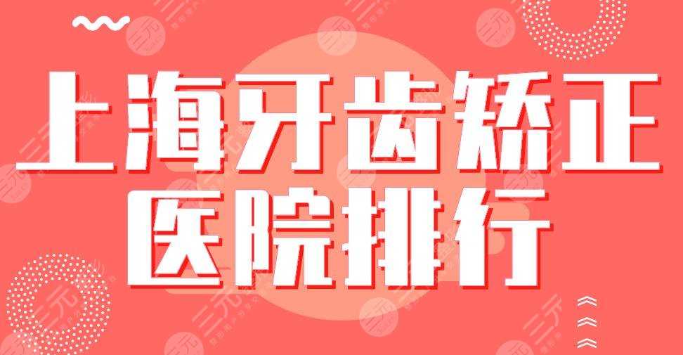 2022上海牙齿矫正医院排行|上海九院、亿大口腔、美奥口腔等上榜！