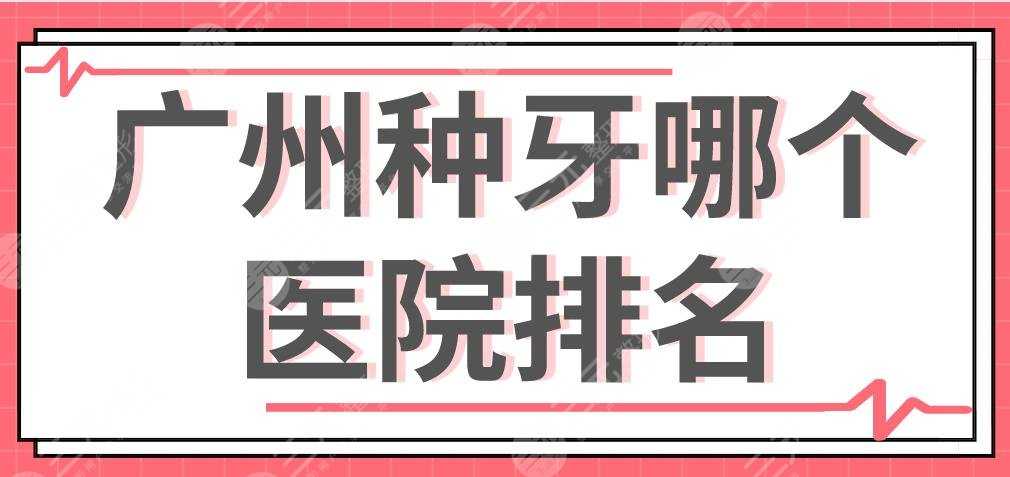 广州种牙哪个医院排名好？穗华口腔、圣贝口腔、柏德口腔怎么样？