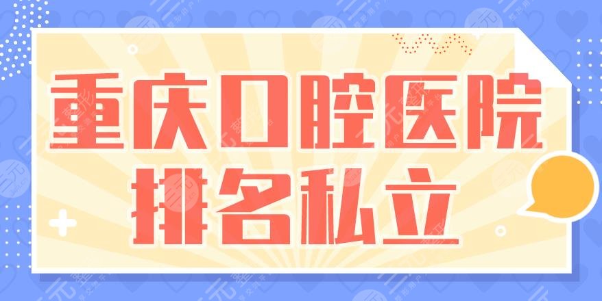 重庆口腔医院排名私立盘点！美奥口腔、团圆口腔、维乐口腔上榜！