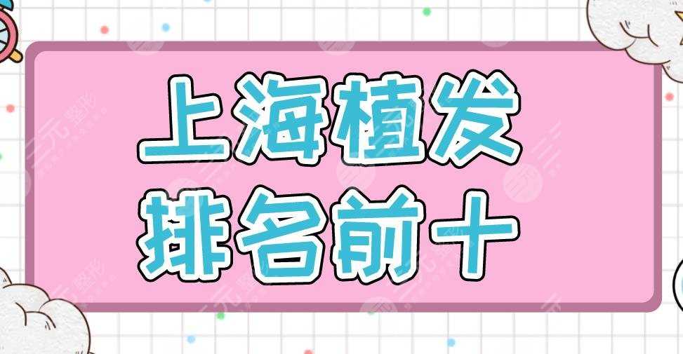 上海植发排名前十医院盘点！新生、碧莲盛、大麦、上海九院等上榜！