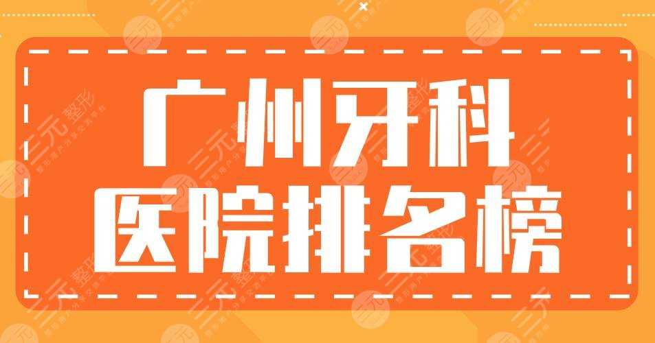 广州牙科医院排名榜|柏德口腔、圣贝口腔、穗华口腔...上榜！