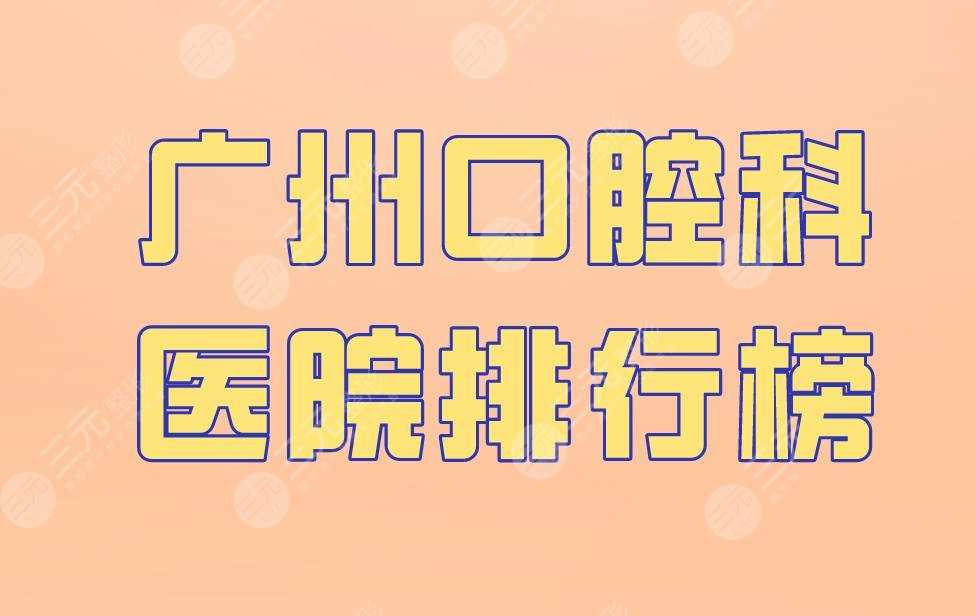 广州口腔科医院排行榜|圣贝口腔、柏德口腔、广大口腔上榜！