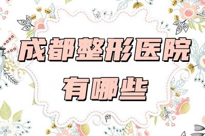 成都整形医院有哪些？玉之光、西区医院整形科、华西整形科等口碑好