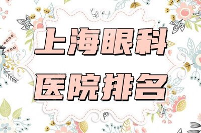 上海眼科医院排名：长征医院、第六人民医院、爱尔眼科等在榜！