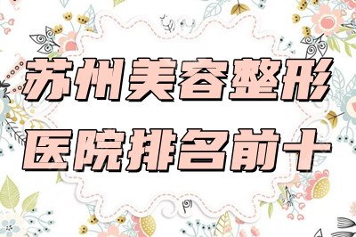 苏州美容整形医院排名前十名单公布：米扬丽格、百达丽、薇琳等上榜！