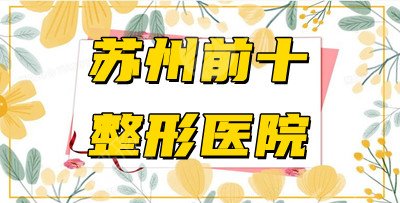 苏州前十整形医院测评：实力审美在线，附2021年价格表