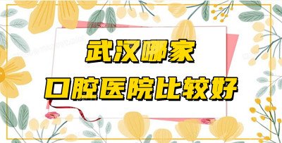 武汉哪家口腔医院比较好？收费合理？盘点5家性价比高的医院