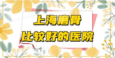 上海磨骨比较好的医院有哪些？盘点5家好口碑整形医院