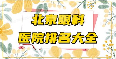 北京眼科医院排名大全更新！做近视手术哪家好？附2021价格表