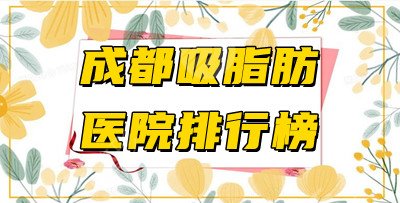 成都吸脂肪医院哪家好？排行榜前5名测评，性价比还不赖！