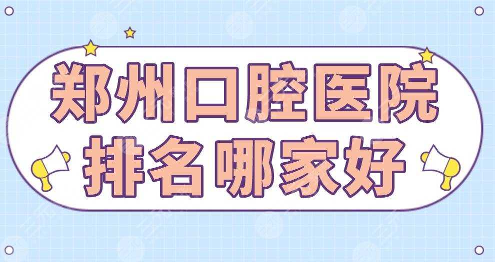 郑州口腔医院排名哪家好？植得口腔、唯美口腔、德韩口腔等上榜！