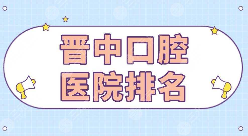 晋中口腔医院排名|莱特口腔、人民医院、爱芽口腔等实力上榜！