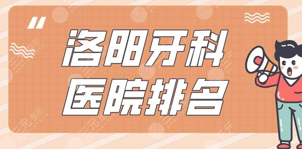 洛阳牙科医院排名|九龙口腔、友好口腔、维乐口腔等实力上榜！