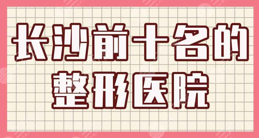 长沙前十名的整形医院|湘雅医院、爱思特、美莱、艺星整形等上榜！