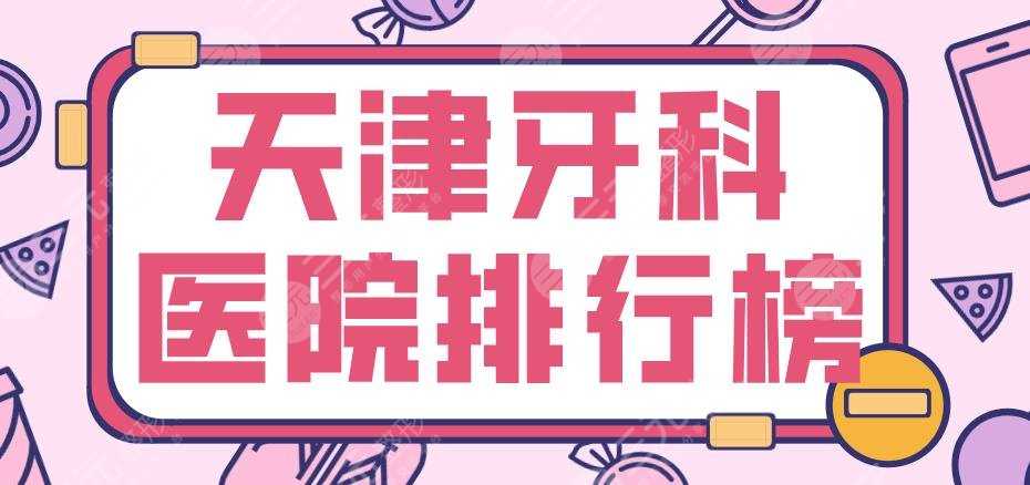 天津牙科医院排行榜|美奥口腔、爱齿口腔、中诺口腔等哪家更好？