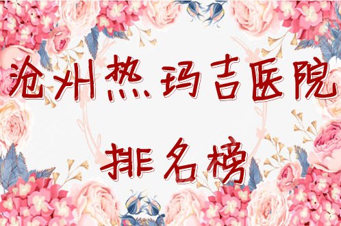 沧州热玛吉医院排名榜全新发布，附2021年热玛吉价格表~