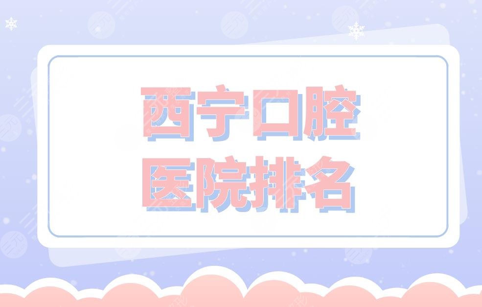 西宁口腔医院排名|新桥口腔、摩尔德诺口腔、西都口腔等实力上榜！